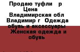 Продаю туфли 36р  › Цена ­ 600 - Владимирская обл., Владимир г. Одежда, обувь и аксессуары » Женская одежда и обувь   